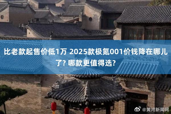 比老款起售价低1万 2025款极氪001价钱降在哪儿了? 哪款更值得选?