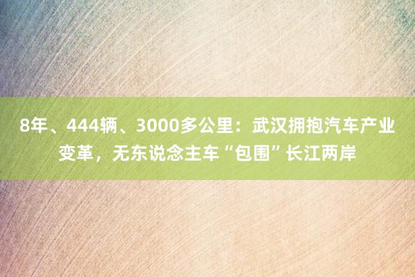 8年、444辆、3000多公里：武汉拥抱汽车产业变革，无东说念主车“包围”长江两岸