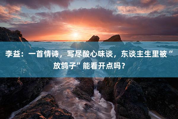 李益：一首情诗，写尽酸心味谈，东谈主生里被“放鸽子”能看开点吗？