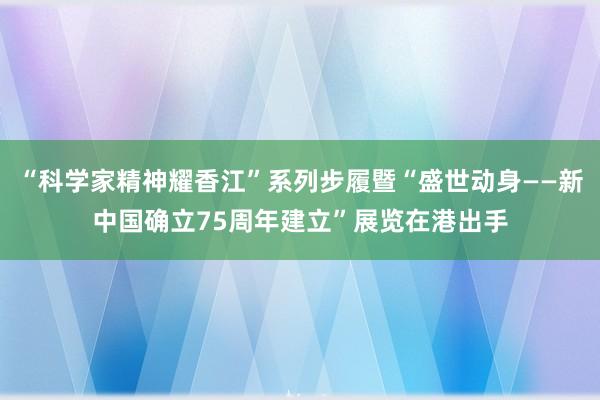 “科学家精神耀香江”系列步履暨“盛世动身——新中国确立75周年建立”展览在港出手