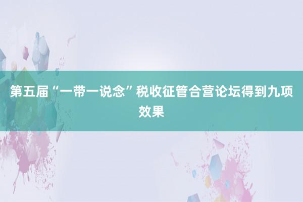 第五届“一带一说念”税收征管合营论坛得到九项效果