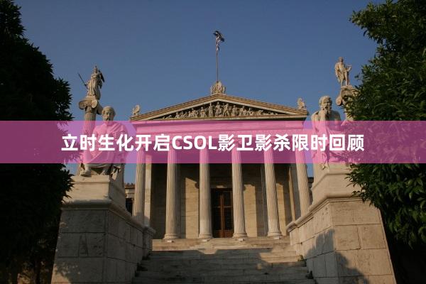 立时生化开启CSOL影卫影杀限时回顾