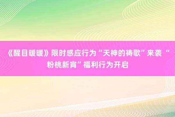 《醒目暖暖》限时感应行为“天神的祷歌”来袭 “粉桃新宵”福利行为开启