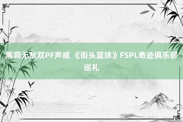 黑洞无敌双PF声威 《街头篮球》FSPL奇迹俱乐部巡礼