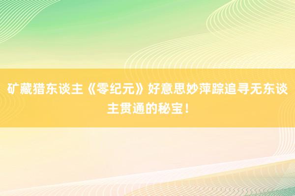 矿藏猎东谈主《零纪元》好意思妙萍踪追寻无东谈主贯通的秘宝！