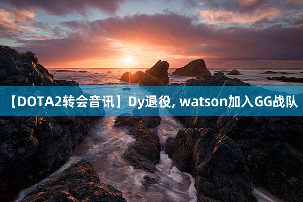 【DOTA2转会音讯】Dy退役, watson加入GG战队