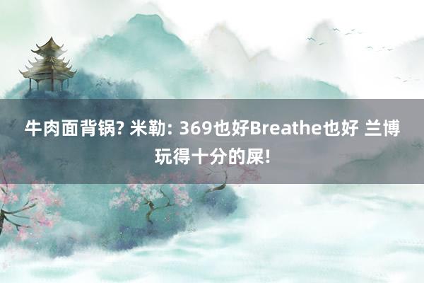 牛肉面背锅? 米勒: 369也好Breathe也好 兰博玩得十分的屎!