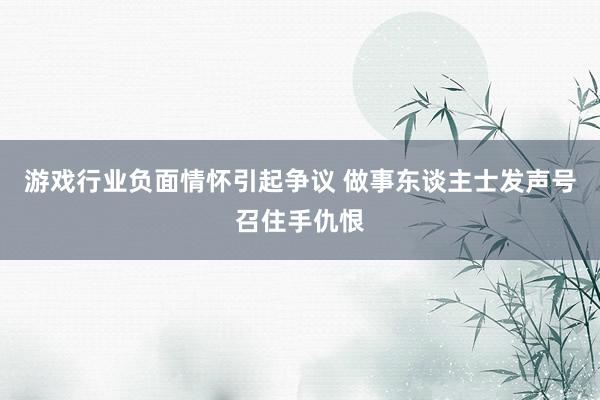 游戏行业负面情怀引起争议 做事东谈主士发声号召住手仇恨