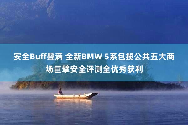 安全Buff叠满 全新BMW 5系包揽公共五大商场巨擘安全评测全优秀获利