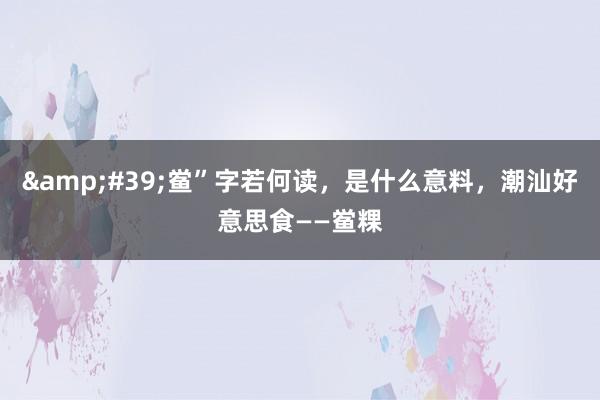 &#39;鲎”字若何读，是什么意料，潮汕好意思食——鲎粿