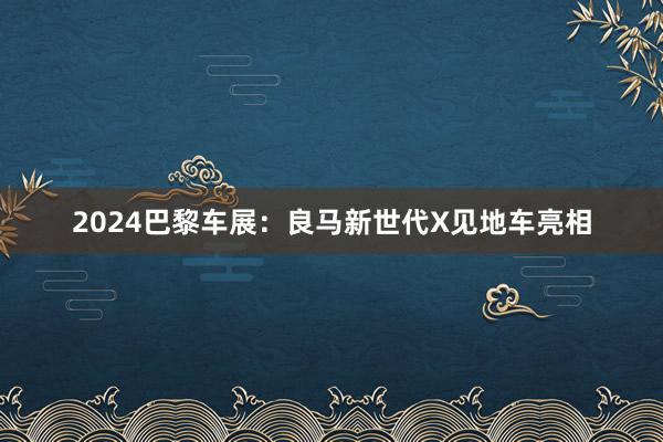 2024巴黎车展：良马新世代X见地车亮相