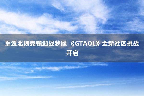 重返北扬克顿迎战梦魇 《GTAOL》全新社区挑战开启