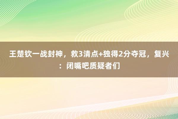 王楚钦一战封神，救3清点+独得2分夺冠，复兴：闭嘴吧质疑者们