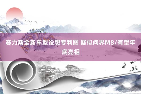 赛力斯全新车型设想专利图 疑似问界M8/有望年底亮相