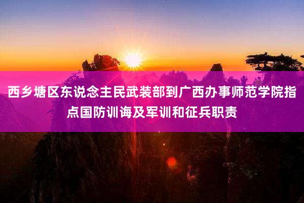 西乡塘区东说念主民武装部到广西办事师范学院指点国防训诲及军训和征兵职责