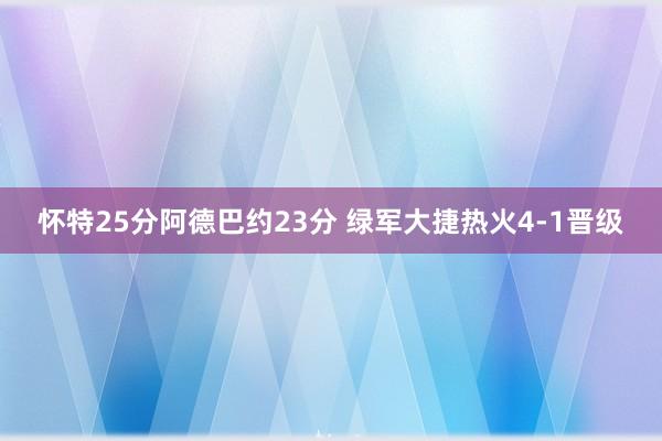 怀特25分阿德巴约23分 绿军大捷热火4-1晋级