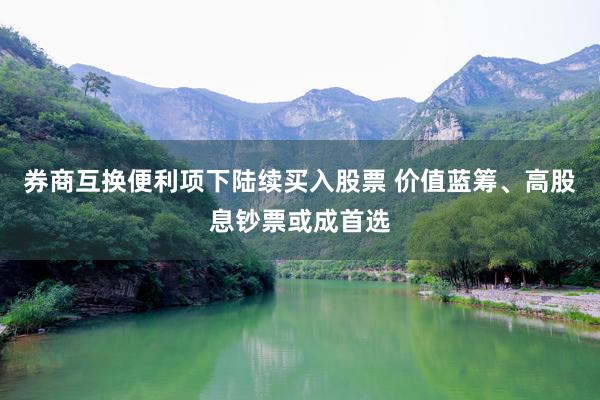 券商互换便利项下陆续买入股票 价值蓝筹、高股息钞票或成首选