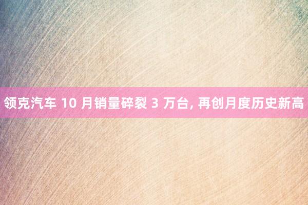 领克汽车 10 月销量碎裂 3 万台, 再创月度历史新高