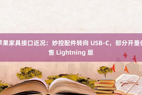 苹果家具接口近况：妙控配件转向 USB-C，部分开垦仍售 Lightning 版