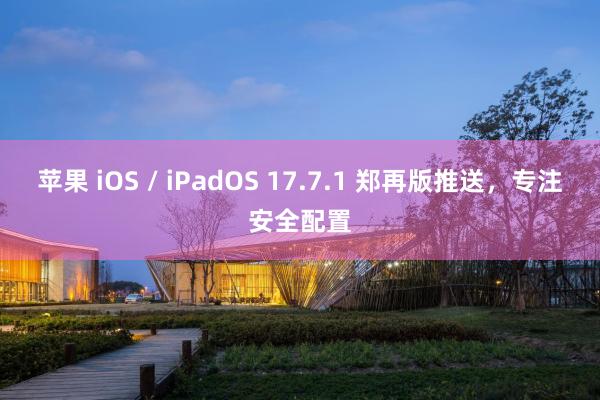 苹果 iOS / iPadOS 17.7.1 郑再版推送，专注安全配置