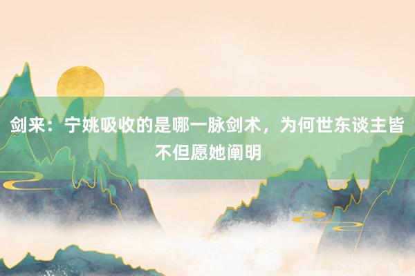 剑来：宁姚吸收的是哪一脉剑术，为何世东谈主皆不但愿她阐明