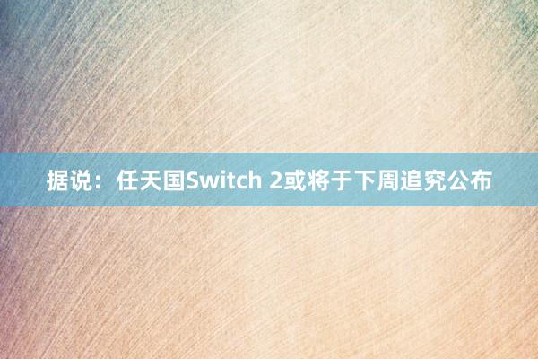 据说：任天国Switch 2或将于下周追究公布