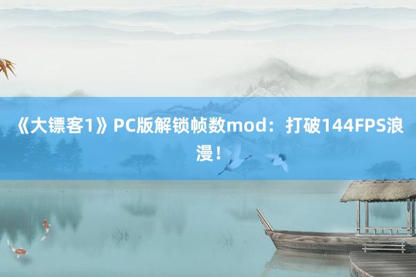 《大镖客1》PC版解锁帧数mod：打破144FPS浪漫！