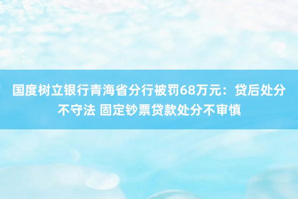 国度树立银行青海省分行被罚68万元：贷后处分不守法 固定钞票贷款处分不审慎