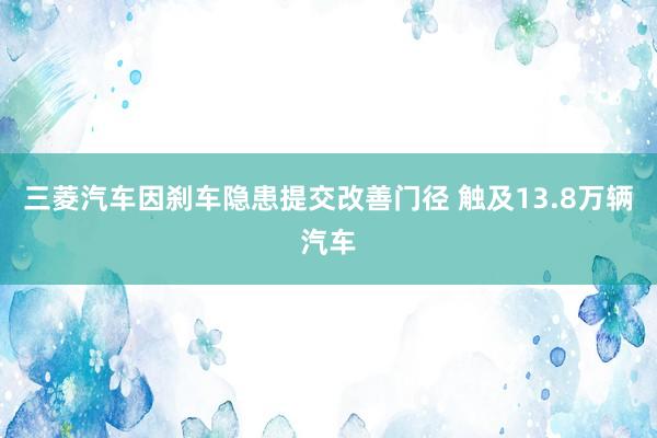 三菱汽车因刹车隐患提交改善门径 触及13.8万辆汽车