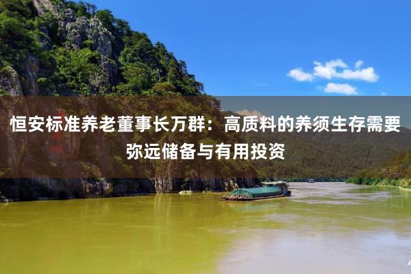 恒安标准养老董事长万群：高质料的养须生存需要弥远储备与有用投资