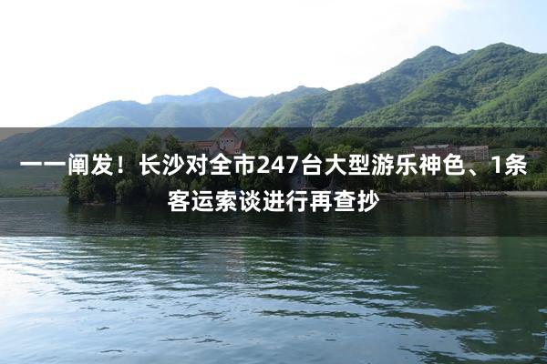 一一阐发！长沙对全市247台大型游乐神色、1条客运索谈进行再查抄