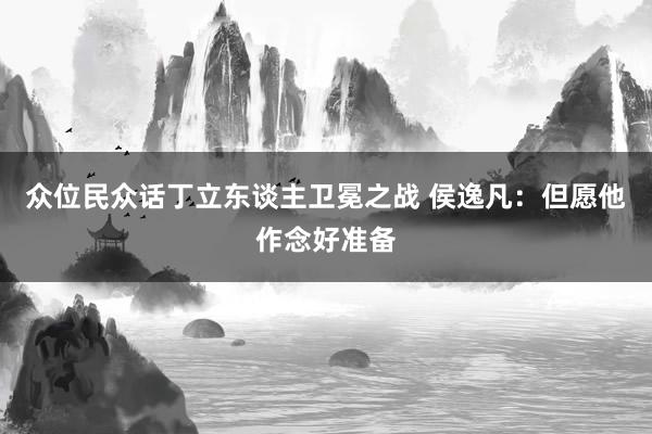 众位民众话丁立东谈主卫冕之战 侯逸凡：但愿他作念好准备