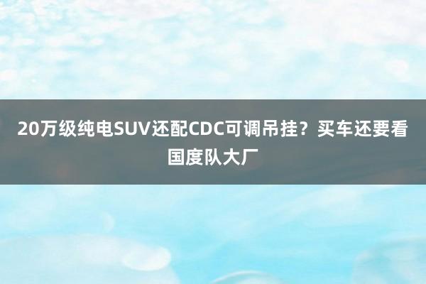 20万级纯电SUV还配CDC可调吊挂？买车还要看国度队大厂