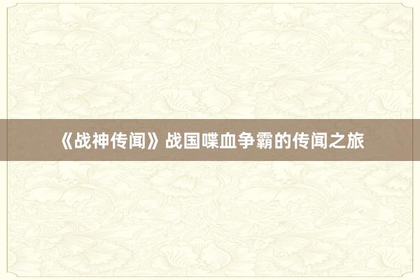 《战神传闻》战国喋血争霸的传闻之旅