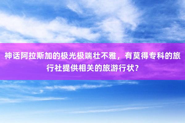 神话阿拉斯加的极光极端壮不雅，有莫得专科的旅行社提供相关的旅游行状？