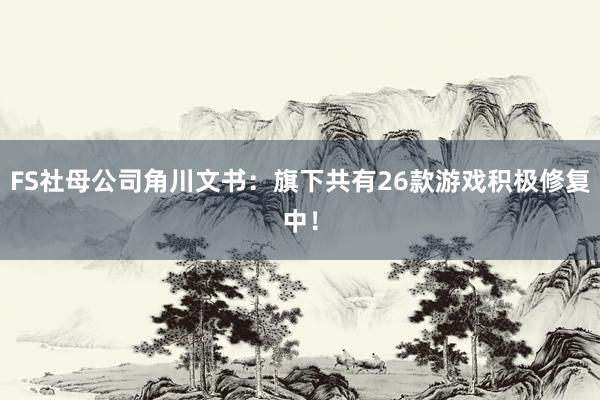 FS社母公司角川文书：旗下共有26款游戏积极修复中！