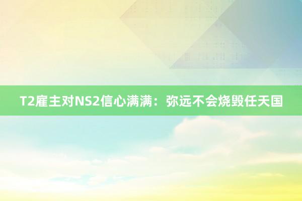 T2雇主对NS2信心满满：弥远不会烧毁任天国