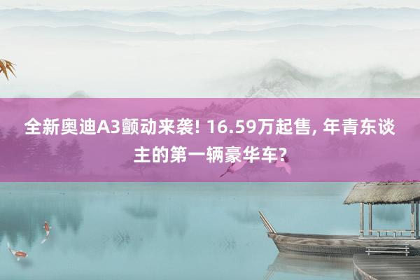 全新奥迪A3颤动来袭! 16.59万起售, 年青东谈主的第一辆豪华车?