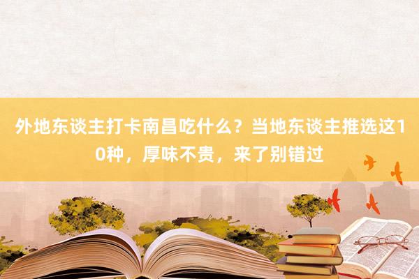 外地东谈主打卡南昌吃什么？当地东谈主推选这10种，厚味不贵，来了别错过