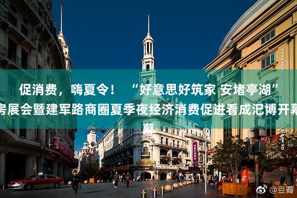 促消费，嗨夏令！  “好意思好筑家 安堵亭湖”房展会暨建军路商圈夏季夜经济消费促进看成汜博开幕