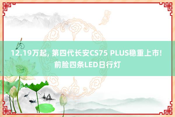 12.19万起, 第四代长安CS75 PLUS稳重上市! 前脸四条LED日行灯