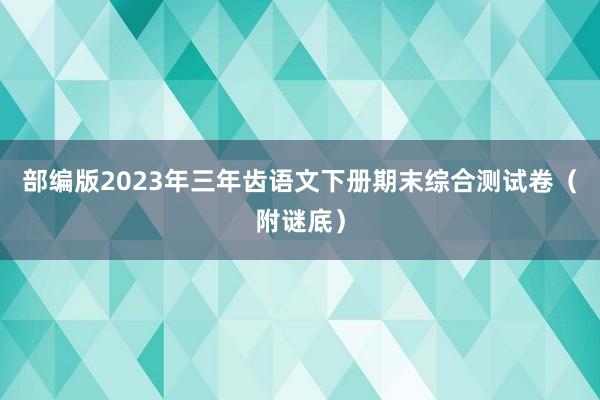 部编版2023年三年齿语文下册期末综合测试卷（附谜底）