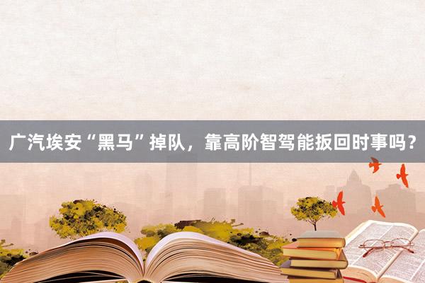 广汽埃安“黑马”掉队，靠高阶智驾能扳回时事吗？