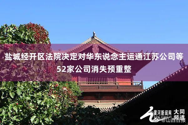 盐城经开区法院决定对华东说念主运通江苏公司等52家公司消失预重整